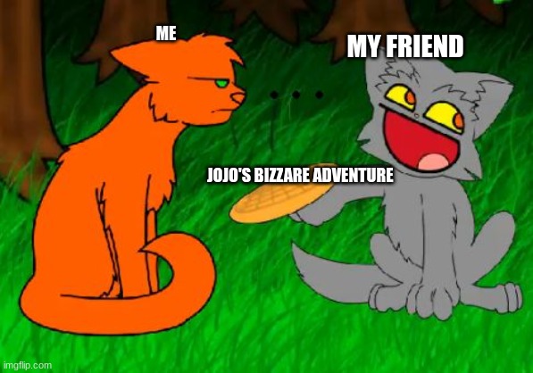 i hate jojo's | ME; MY FRIEND; JOJO'S BIZZARE ADVENTURE | image tagged in firestar doesn't like waffles | made w/ Imgflip meme maker