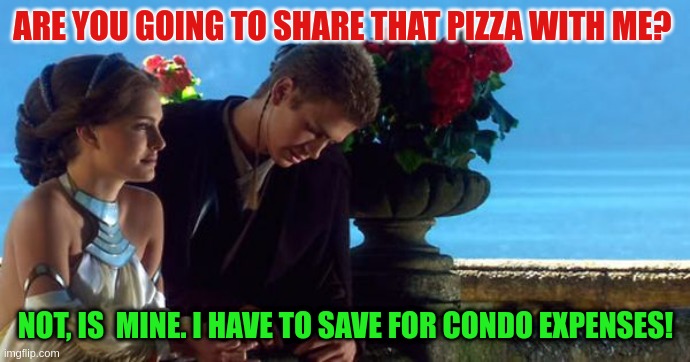 Anakin and Padme Balcony | ARE YOU GOING TO SHARE THAT PIZZA WITH ME? NOT, IS  MINE. I HAVE TO SAVE FOR CONDO EXPENSES! | image tagged in anakin and padme balcony | made w/ Imgflip meme maker