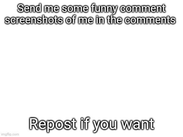 Send me some funny comment screenshots of me in the comments; Repost if you want | made w/ Imgflip meme maker