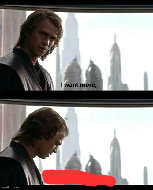 I want more, and I know I shouldn't | image tagged in i want more and i know i shouldn't | made w/ Imgflip meme maker