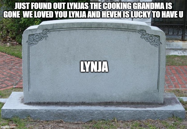 we loved you lynja | JUST FOUND OUT LYNJAS THE COOKING GRANDMA IS GONE  WE LOVED YOU LYNJA AND HEVEN IS LUCKY TO HAVE U; LYNJA | image tagged in gravestone | made w/ Imgflip meme maker