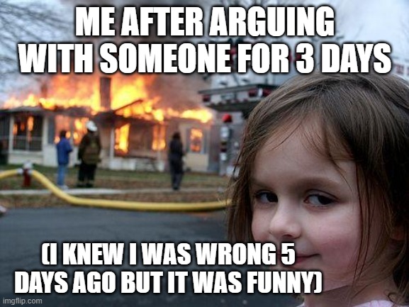 Disaster Girl | ME AFTER ARGUING WITH SOMEONE FOR 3 DAYS; (I KNEW I WAS WRONG 5 DAYS AGO BUT IT WAS FUNNY) | image tagged in memes,disaster girl | made w/ Imgflip meme maker