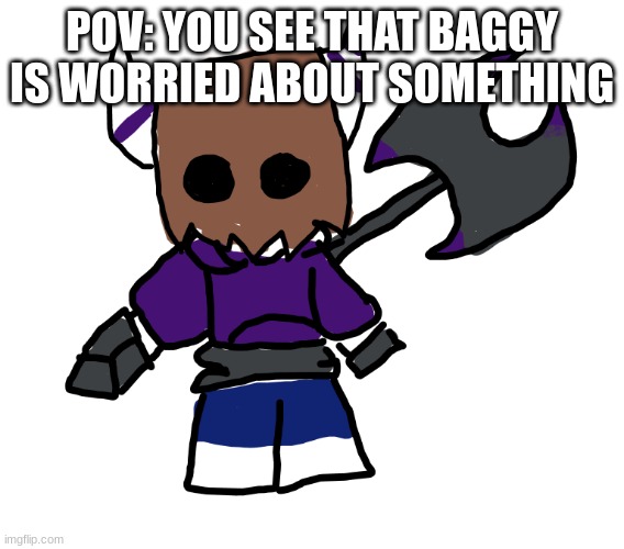 Part of the story im making | POV: YOU SEE THAT BAGGY IS WORRIED ABOUT SOMETHING | image tagged in baggy axe | made w/ Imgflip meme maker