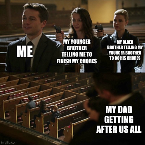 Chores Chain | ME; MY OLDER BROTHER TELLING MY YOUNGER BROTHER TO DO HIS CHORES; MY YOUNGER BROTHER TELLING ME TO FINISH MY CHORES; MY DAD GETTING AFTER US ALL | image tagged in assassination chain | made w/ Imgflip meme maker