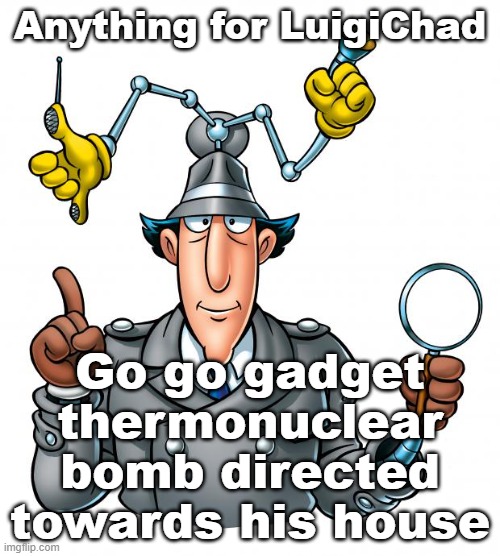 We do a little tomfoolery | Anything for LuigiChad; Go go gadget thermonuclear bomb directed towards his house | image tagged in inspector gadget | made w/ Imgflip meme maker