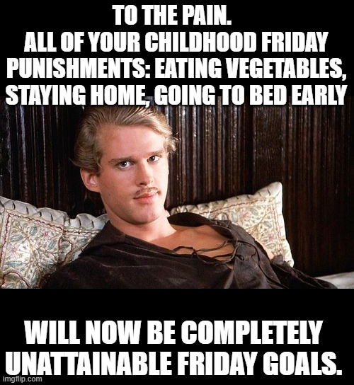Friday Goals | TO THE PAIN.  
ALL OF YOUR CHILDHOOD FRIDAY PUNISHMENTS: EATING VEGETABLES, STAYING HOME, GOING TO BED EARLY; WILL NOW BE COMPLETELY UNATTAINABLE FRIDAY GOALS. | image tagged in wesley princess bride,childhood punishments,friday,growup goals | made w/ Imgflip meme maker
