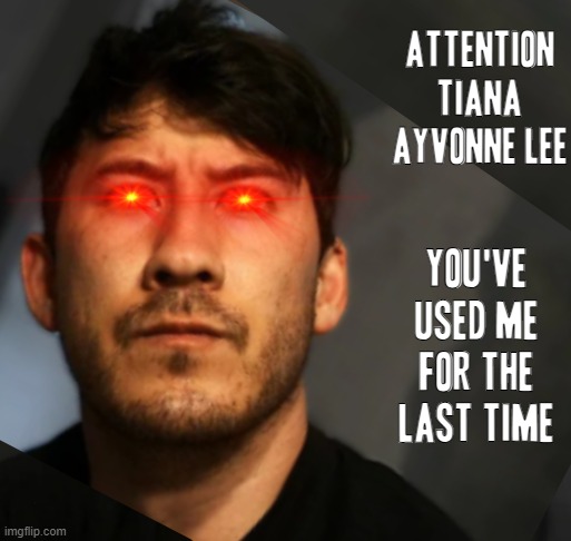 That's right t lee I meant it u werent even my friend u were just a plain user!!!! | ATTENTION TIANA AYVONNE LEE; YOU'VE USED ME FOR THE LAST TIME | image tagged in markiplier,memes,assholes,enough is enough,time for a change,savage memes | made w/ Imgflip meme maker