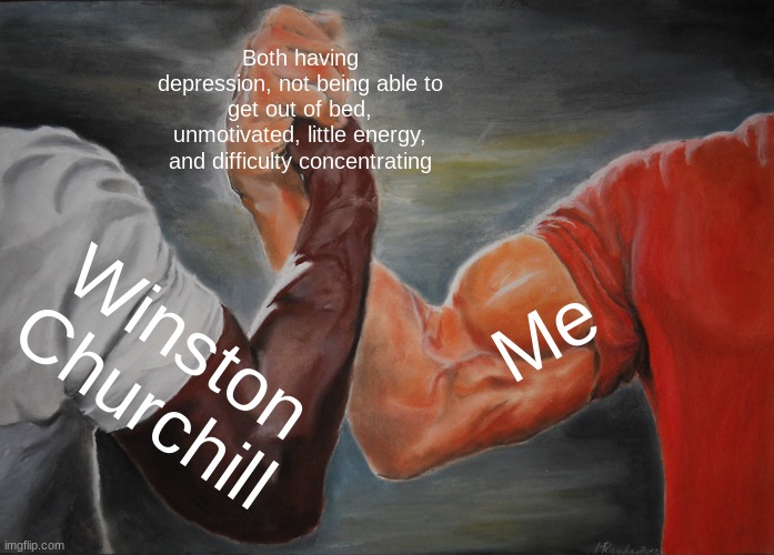 True | Both having depression, not being able to get out of bed, unmotivated, little energy, and difficulty concentrating; Me; Winston Churchill | image tagged in memes,epic handshake | made w/ Imgflip meme maker