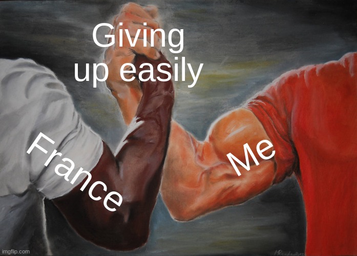 The only thing I can relate with France. | Giving up easily; Me; France | image tagged in memes,epic handshake,france,history,history memes | made w/ Imgflip meme maker