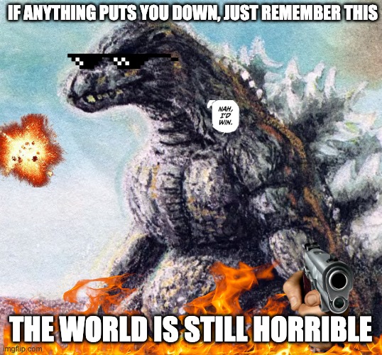 Life is horrible, the world is horrible, but I keep myself lit | IF ANYTHING PUTS YOU DOWN, JUST REMEMBER THIS; THE WORLD IS STILL HORRIBLE | image tagged in sad godzilla | made w/ Imgflip meme maker