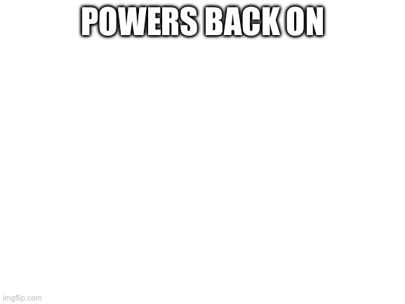 Blank White Template | POWERS BACK ON | image tagged in blank white template | made w/ Imgflip meme maker