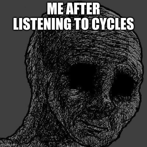 Cursed wojak | ME AFTER LISTENING TO CYCLES | image tagged in cursed wojak | made w/ Imgflip meme maker