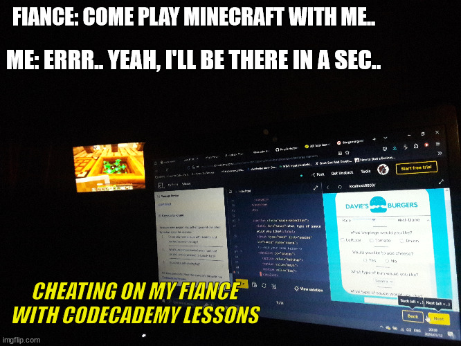 FIANCE: COME PLAY MINECRAFT WITH ME.. ME: ERRR.. YEAH, I'LL BE THERE IN A SEC.. CHEATING ON MY FIANCE WITH CODECADEMY LESSONS | made w/ Imgflip meme maker