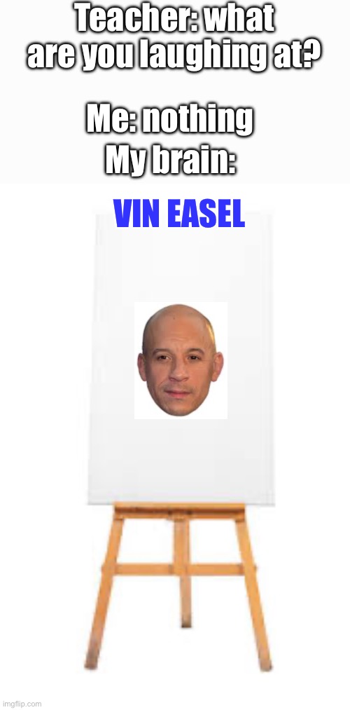 Teacher: what are you laughing at? Me: nothing; My brain:; VIN EASEL | image tagged in vin diesel | made w/ Imgflip meme maker