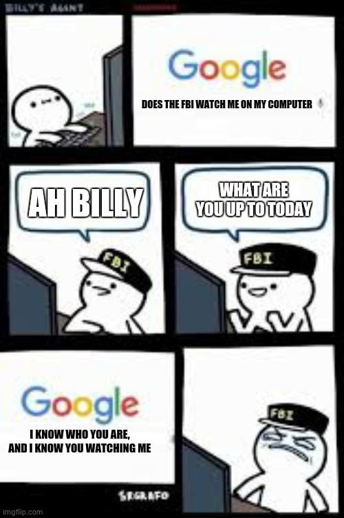 The FBI are watching Billy | DOES THE FBI WATCH ME ON MY COMPUTER; AH BILLY; WHAT ARE YOU UP TO TODAY; I KNOW WHO YOU ARE, AND I KNOW YOU WATCHING ME | image tagged in fbi,billy,memes | made w/ Imgflip meme maker