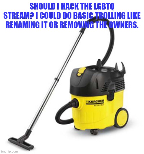 vacuum cleaner | SHOULD I HACK THE LGBTQ STREAM? I COULD DO BASIC TROLLING LIKE RENAMING IT OR REMOVING THE OWNERS. | image tagged in vacuum cleaner | made w/ Imgflip meme maker