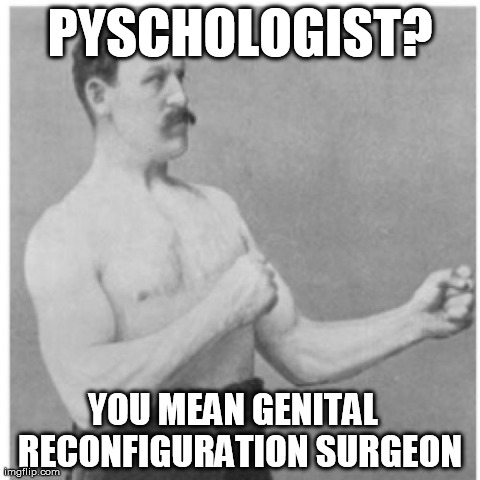 Overly Manly Man | PYSCHOLOGIST? YOU MEAN GENITAL   RECONFIGURATION SURGEON | image tagged in memes,overly manly man | made w/ Imgflip meme maker