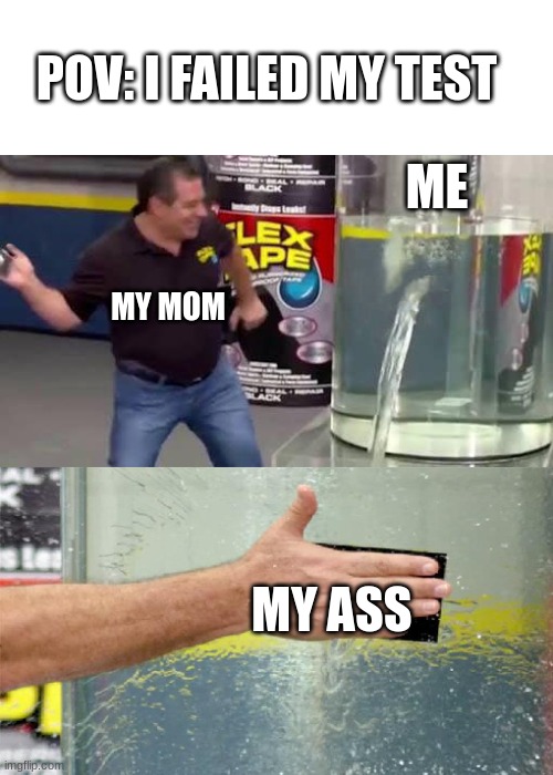 POV : I Failed My Test, | POV: I FAILED MY TEST; ME; MY MOM; MY ASS | image tagged in flex tape | made w/ Imgflip meme maker