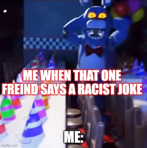 bro needs to leave | ME WHEN THAT ONE FREIND SAYS A RACIST JOKE; ME: | image tagged in bonnie scared | made w/ Imgflip meme maker