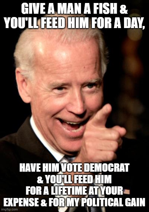 Smilin Biden Meme | GIVE A MAN A FISH & YOU'LL FEED HIM FOR A DAY, HAVE HIM VOTE DEMOCRAT & YOU'LL FEED HIM FOR A LIFETIME AT YOUR EXPENSE & FOR MY POLITICAL GA | image tagged in memes,smilin biden | made w/ Imgflip meme maker