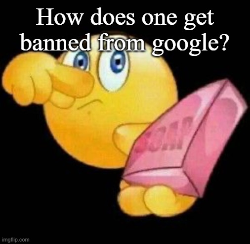 Take a damn shower | How does one get banned from google? | image tagged in take a damn shower | made w/ Imgflip meme maker