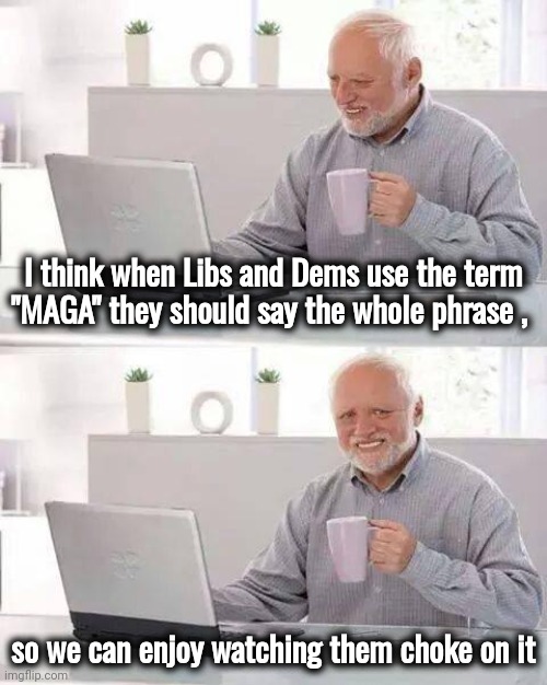 "Make America Great Again" | I think when Libs and Dems use the term "MAGA" they should say the whole phrase , so we can enjoy watching them choke on it | image tagged in memes,hide the pain harold,anagram,say it one more time,make america great again,traitors | made w/ Imgflip meme maker