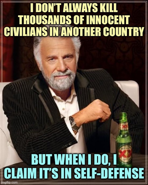 The Most Interesting Genocide In The World | I DON’T ALWAYS KILL THOUSANDS OF INNOCENT CIVILIANS IN ANOTHER COUNTRY; BUT WHEN I DO, I CLAIM IT’S IN SELF-DEFENSE | image tagged in memes,the most interesting man in the world,genocide | made w/ Imgflip meme maker