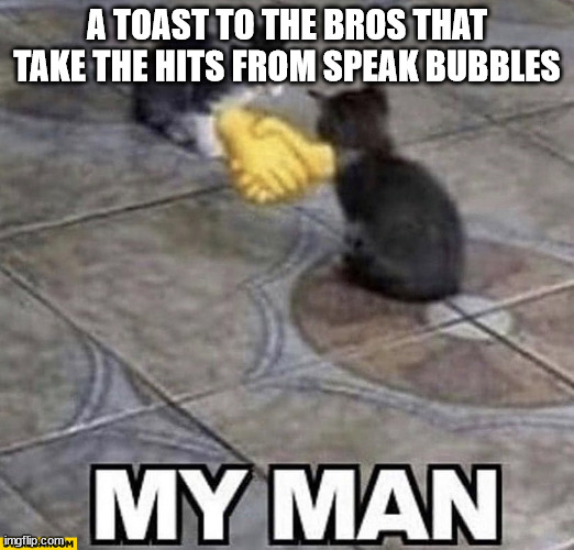 Cats shaking hands | A TOAST TO THE BROS THAT TAKE THE HITS FROM SPEAK BUBBLES | image tagged in cats shaking hands | made w/ Imgflip meme maker