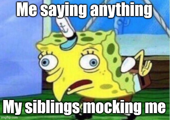 Mocking Spongebob | Me saying anything; My siblings mocking me | image tagged in memes,mocking spongebob | made w/ Imgflip meme maker
