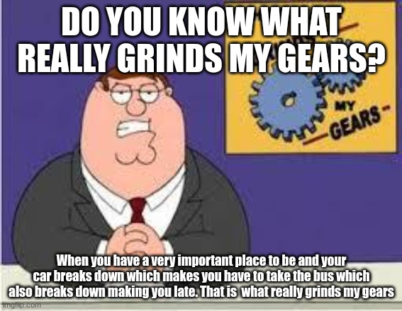 i hate it | DO YOU KNOW WHAT REALLY GRINDS MY GEARS? When you have a very important place to be and your car breaks down which makes you have to take the bus which also breaks down making you late. That is  what really grinds my gears | image tagged in you know what really grinds my gears | made w/ Imgflip meme maker