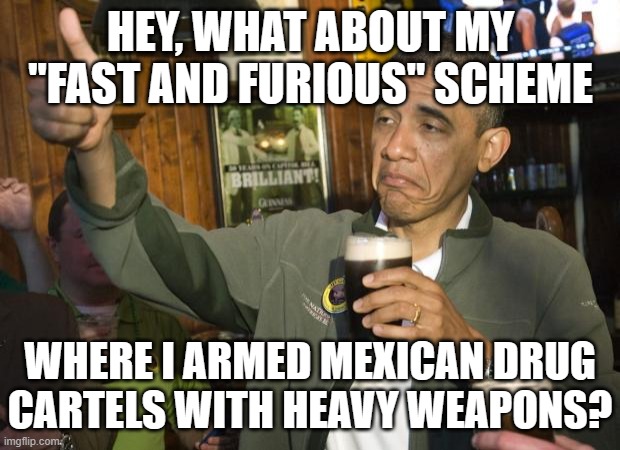 Not Bad | HEY, WHAT ABOUT MY "FAST AND FURIOUS" SCHEME WHERE I ARMED MEXICAN DRUG CARTELS WITH HEAVY WEAPONS? | image tagged in not bad | made w/ Imgflip meme maker