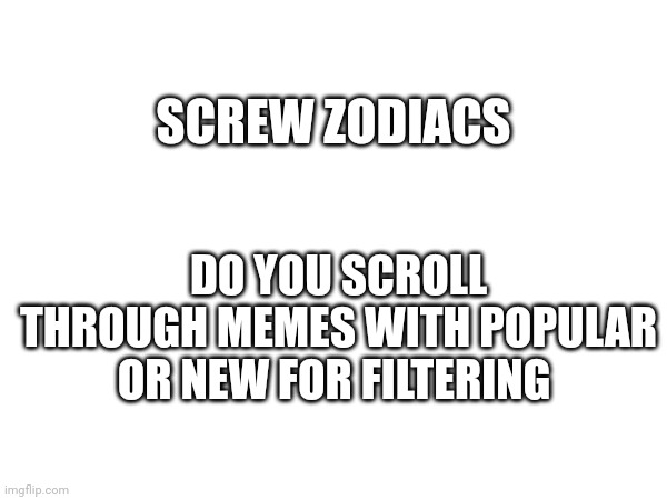 SCREW ZODIACS; DO YOU SCROLL THROUGH MEMES WITH POPULAR OR NEW FOR FILTERING | image tagged in question | made w/ Imgflip meme maker