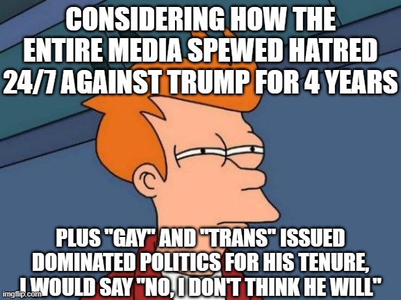 Futurama Fry Meme | CONSIDERING HOW THE ENTIRE MEDIA SPEWED HATRED 24/7 AGAINST TRUMP FOR 4 YEARS PLUS "GAY" AND "TRANS" ISSUED DOMINATED POLITICS FOR HIS TENUR | image tagged in memes,futurama fry | made w/ Imgflip meme maker