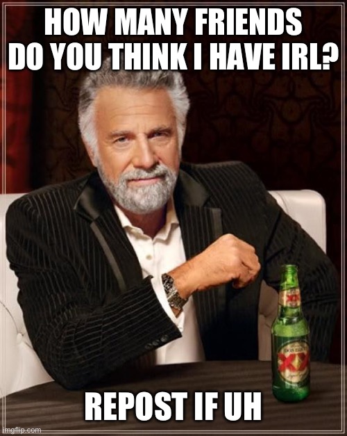 The Most Interesting Man In The World | HOW MANY FRIENDS DO YOU THINK I HAVE IRL? REPOST IF UH | image tagged in memes,the most interesting man in the world | made w/ Imgflip meme maker