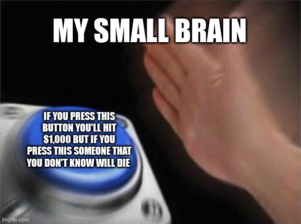 it is true though | MY SMALL BRAIN; IF YOU PRESS THIS BUTTON YOU'LL HIT $1,000 BUT IF YOU PRESS THIS SOMEONE THAT YOU DON'T KNOW WILL DIE | image tagged in memes,blank nut button | made w/ Imgflip meme maker