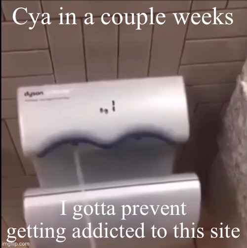 ㅤ | Cya in a couple weeks; I gotta prevent getting addicted to this site | image tagged in piss | made w/ Imgflip meme maker