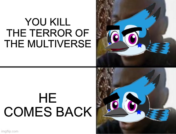 Oh yeah! Oh no... | YOU KILL THE TERROR OF THE MULTIVERSE; HE COMES BACK | image tagged in oh yeah oh no | made w/ Imgflip meme maker