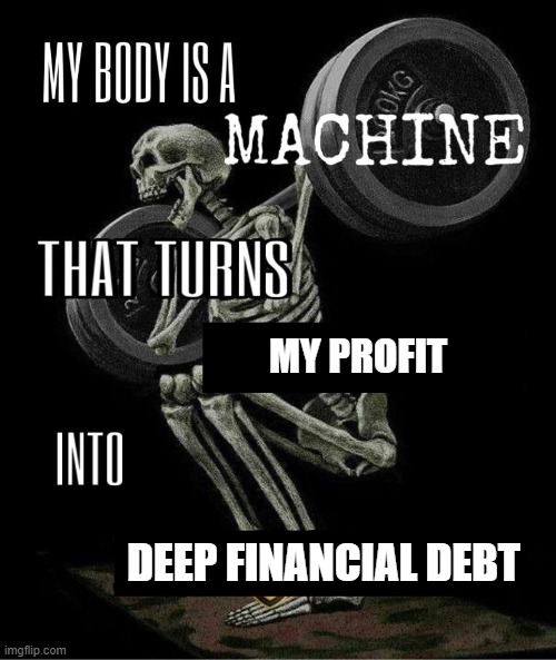 My body is machine | MY PROFIT; DEEP FINANCIAL DEBT | image tagged in my body is machine | made w/ Imgflip meme maker