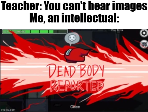 DUN! Ba-da-ba-da. | Teacher: You can't hear images
Me, an intellectual: | image tagged in dead body reported | made w/ Imgflip meme maker