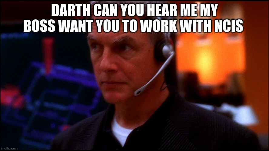 NCIS gibbs | DARTH CAN YOU HEAR ME MY BOSS WANT YOU TO WORK WITH NCIS | image tagged in ncis gibbs | made w/ Imgflip meme maker