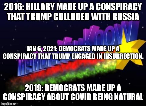 the more you know | 2016: HILLARY MADE UP A CONSPIRACY THAT TRUMP COLLUDED WITH RUSSIA 2019: DEMOCRATS MADE UP A CONSPIRACY ABOUT COVID BEING NATURAL JAN 6, 202 | image tagged in the more you know | made w/ Imgflip meme maker