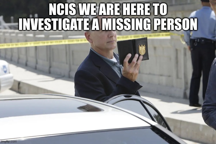 NCIS gibbs | NCIS WE ARE HERE TO INVESTIGATE A MISSING PERSON | image tagged in ncis gibbs | made w/ Imgflip meme maker