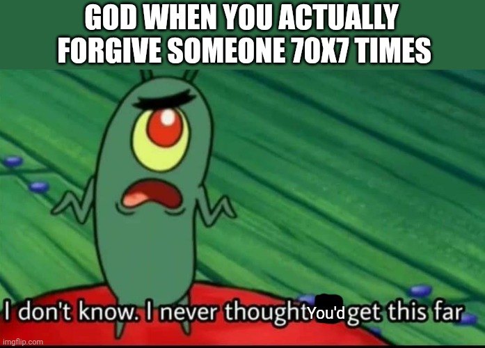 You did it | GOD WHEN YOU ACTUALLY  FORGIVE SOMEONE 70X7 TIMES; You'd | image tagged in plankton i don't know i never thought i'd get this far | made w/ Imgflip meme maker