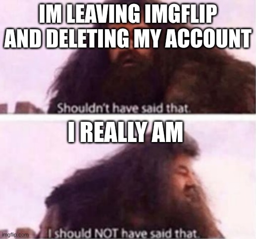 cant stay away, im sorry for causing any grief | IM LEAVING IMGFLIP AND DELETING MY ACCOUNT; I REALLY AM | image tagged in shouldn't have said that | made w/ Imgflip meme maker