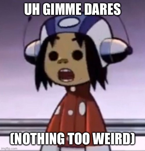 :O | UH GIMME DARES; (NOTHING TOO WEIRD) | image tagged in o | made w/ Imgflip meme maker