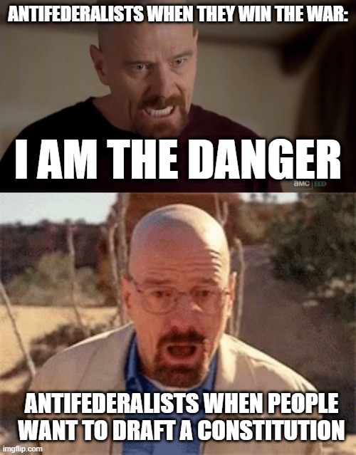 ANTIFEDERALISTS WHEN THEY WIN THE WAR:; I AM THE DANGER; ANTIFEDERALISTS WHEN PEOPLE WANT TO DRAFT A CONSTITUTION | image tagged in i am the one who knocks,walter white | made w/ Imgflip meme maker
