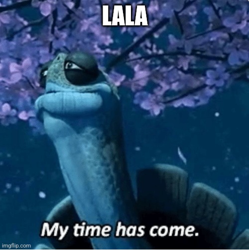 My Time Has Come | LALA | image tagged in my time has come | made w/ Imgflip meme maker