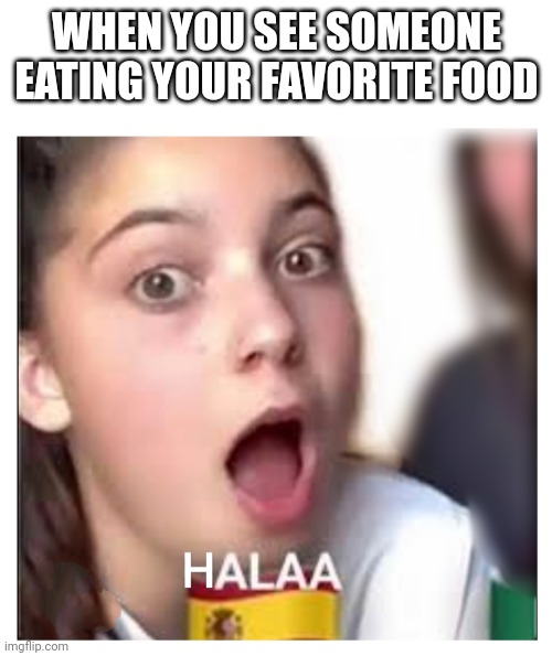 Food alaaa | WHEN YOU SEE SOMEONE EATING YOUR FAVORITE FOOD | image tagged in hala alaa laura | made w/ Imgflip meme maker