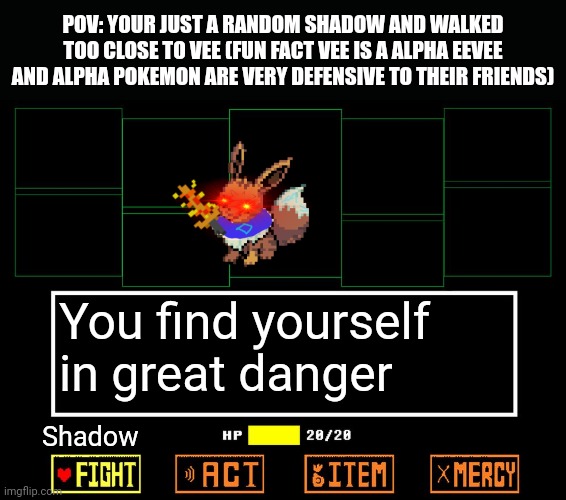 Blank undertale battle | POV: YOUR JUST A RANDOM SHADOW AND WALKED TOO CLOSE TO VEE (FUN FACT VEE IS A ALPHA EEVEE AND ALPHA POKEMON ARE VERY DEFENSIVE TO THEIR FRIENDS); You find yourself in great danger; Shadow | image tagged in blank undertale battle | made w/ Imgflip meme maker