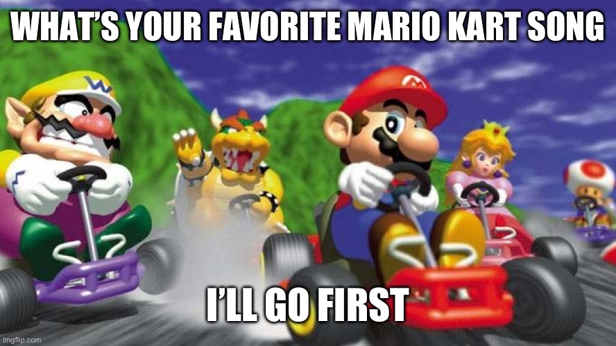 Mario Kart 64 | WHAT’S YOUR FAVORITE MARIO KART SONG; I’LL GO FIRST | image tagged in mario kart 64 | made w/ Imgflip meme maker